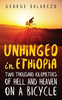 Unhinged in Ethiopia: Two Thousand Kilometers of Hell and Heaven on a Bicycle by Balarezo, George