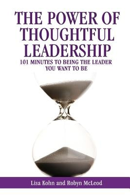 The Power of Thoughtful Leadership: 101 Minutes to Being the Leader You Want to Be by Kohn, Lisa