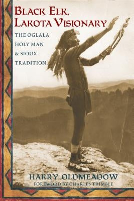 Black Elk, Lakota Visionary: The Oglala Holy Man and Sioux Tradition by Oldmeadow, Harry