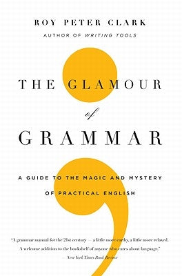 The Glamour of Grammar: A Guide to the Magic and Mystery of Practical English by Clark, Roy Peter