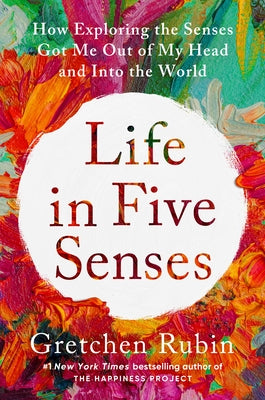Life in Five Senses: How Exploring the Senses Got Me Out of My Head and Into the World by Rubin, Gretchen