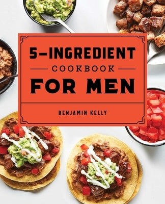The 5-Ingredient Cookbook for Men: 115 Recipes for Men with Big Appetites and Little Time by Kelly, Benjamin