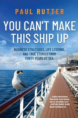 You Can't Make This Ship Up: Business Strategies, Life Lessons, and True Stories from Forty Years at Sea by Rutter, Paul
