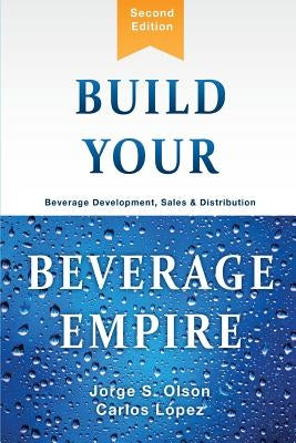 Build Your Beverage Empire: Beverage Development, Sales and Distribution by Olson, Jorge