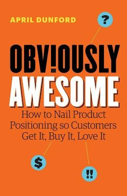 Obviously Awesome: How to Nail Product Positioning so Customers Get It, Buy It, Love It by Dunford, April